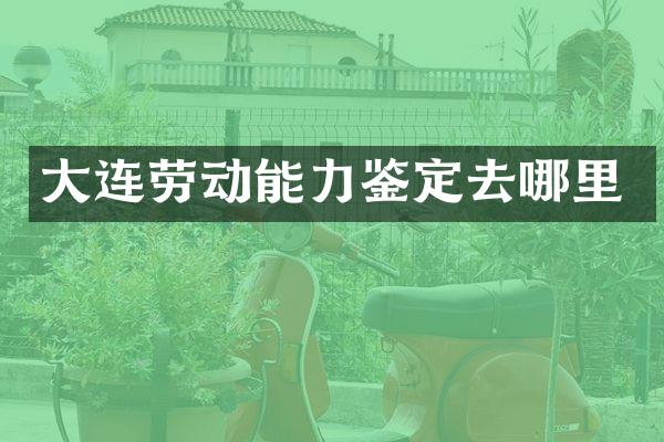 大连劳动能力鉴定去哪里
