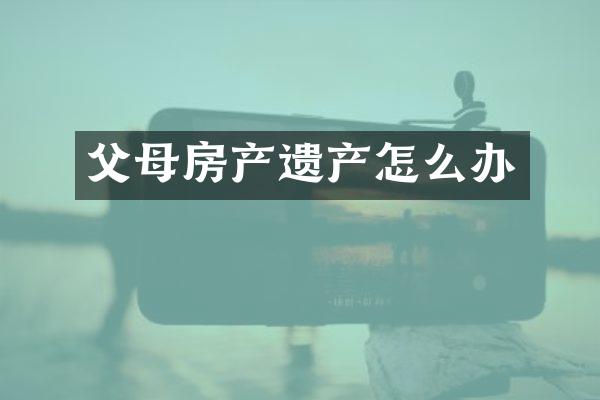 父母房产遗产怎么办