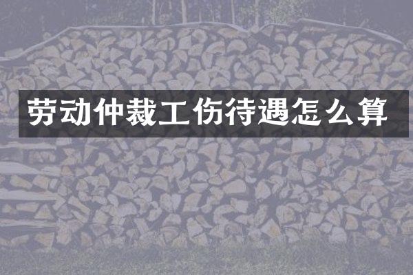 劳动仲裁工伤待遇怎么算