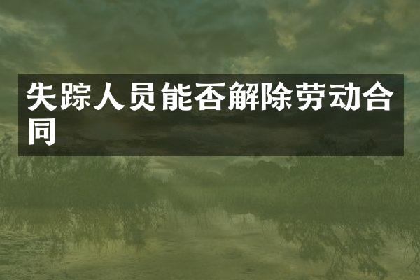 失踪人员能否解除劳动合同