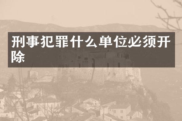 刑事犯罪什么单位必须开除