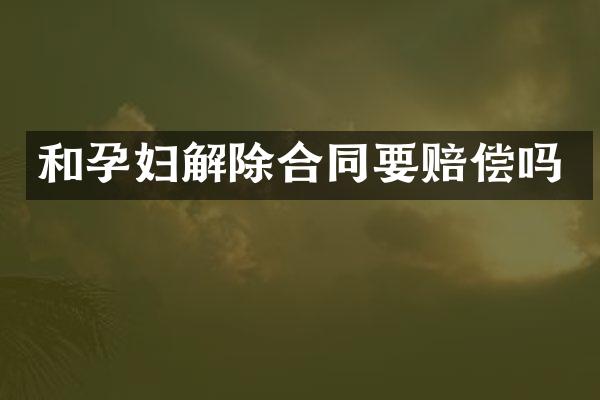 和孕妇解除合同要赔偿吗