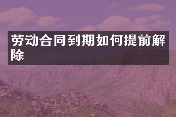 劳动合同到期如何提前解除