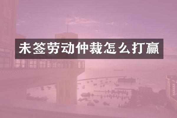 未签劳动仲裁怎么打赢