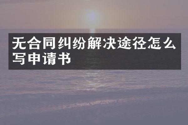 无合同纠纷解决途径怎么写申请书