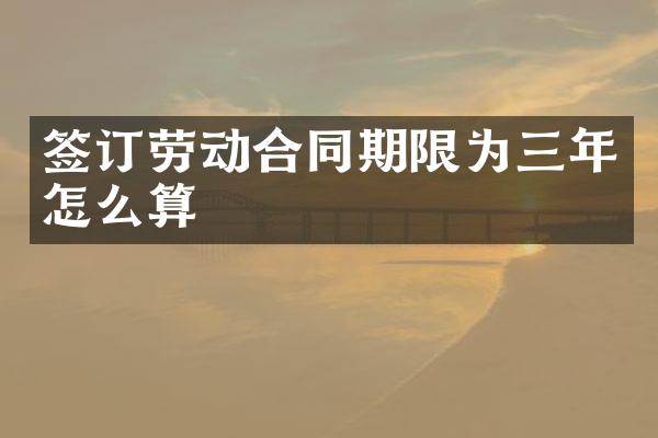 签订劳动合同期限为三年怎么算