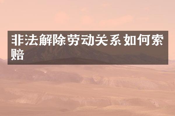 非法解除劳动关系如何索赔