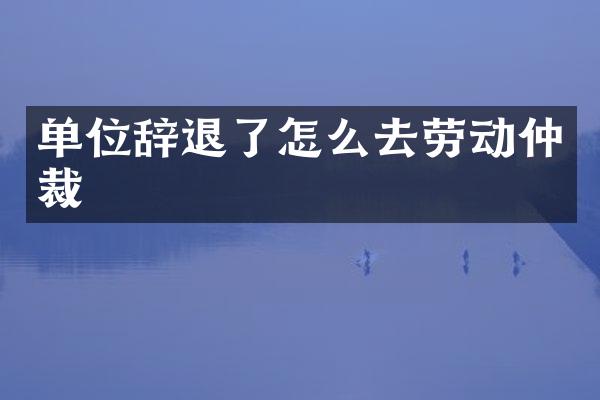 单位辞退了怎么去劳动仲裁