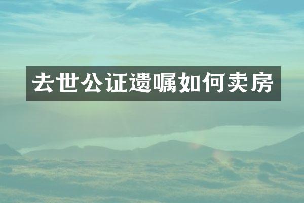 去世公证遗嘱如何卖房