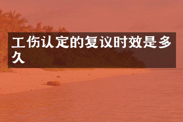 工伤认定的复议时效是多久