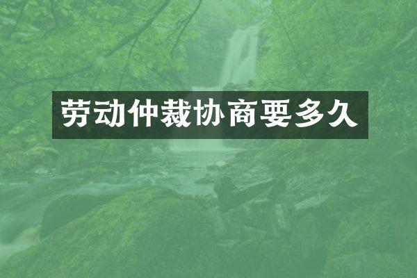 劳动仲裁协商要多久