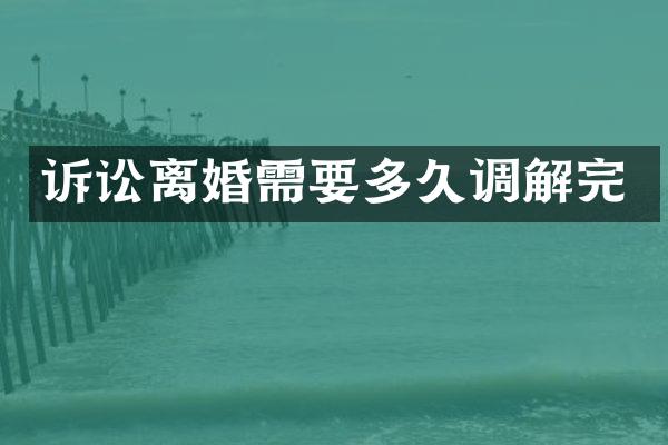 诉讼离婚需要多久调解完