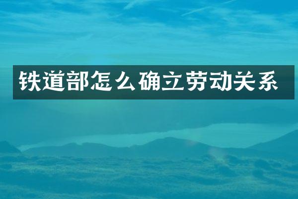 铁道部怎么确立劳动关系