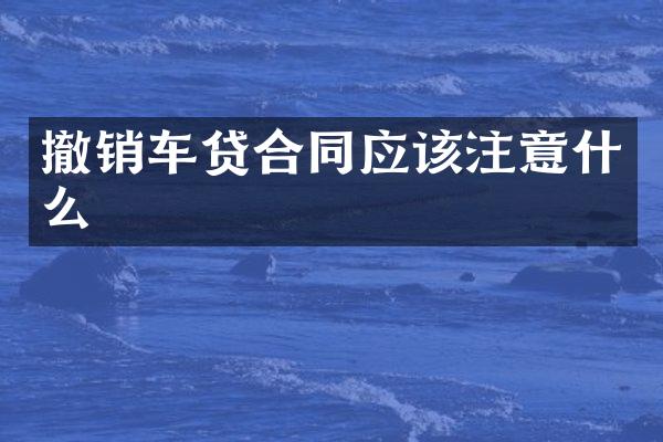 撤销车贷合同应该注意什么