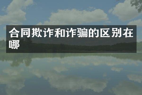 合同欺诈和诈骗的区别在哪