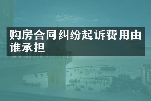 购房合同纠纷起诉费用由谁承担