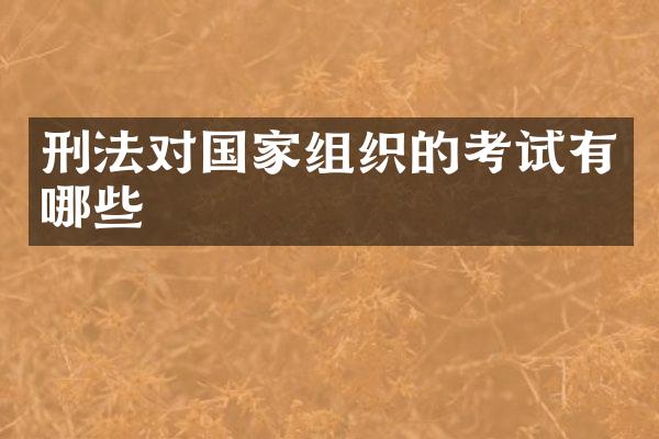 刑法对国家组织的考试有哪些