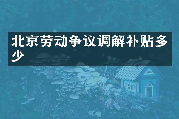 北京劳动争议调解补贴多少