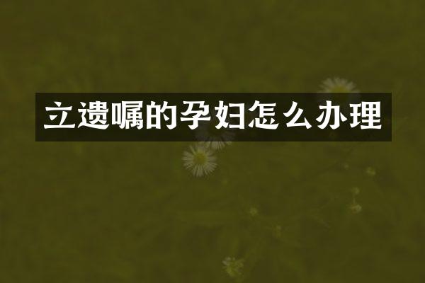 立遗嘱的孕妇怎么办理