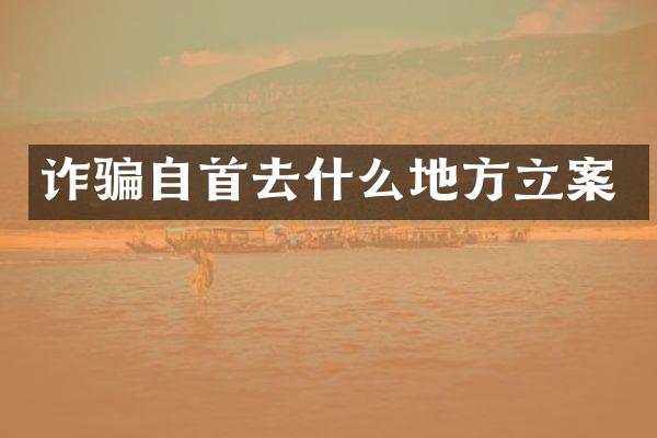 诈骗自首去什么地方立案