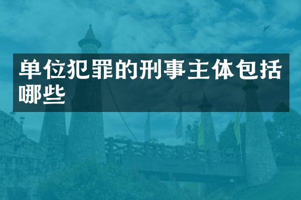 单位犯罪的刑事主体包括哪些