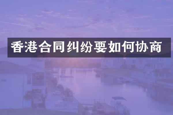 香港合同纠纷要如何协商
