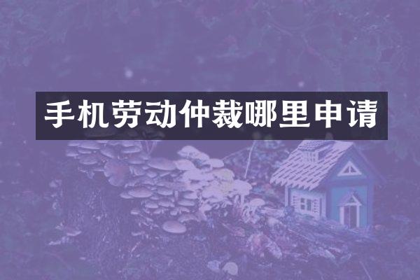 手机劳动仲裁哪里申请
