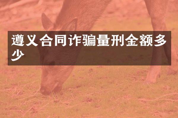 遵义合同诈骗量刑金额多少