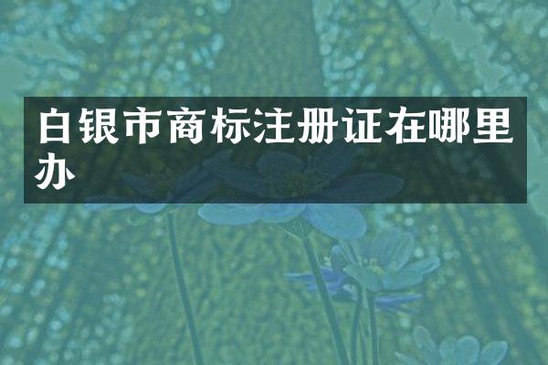 白银市商标注册证在哪里办
