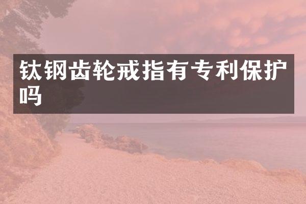 钛钢齿轮戒指有专利保护吗