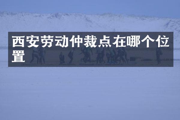 西安劳动仲裁点在哪个位置