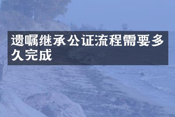 遗嘱继承公证流程需要多久完成