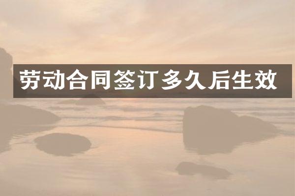劳动合同签订多久后生效