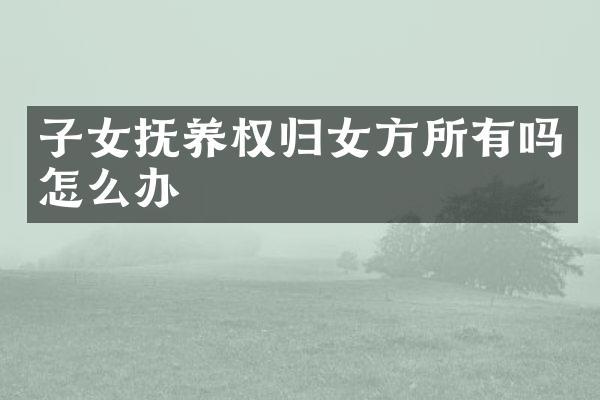 子女抚养权归女方所有吗怎么办