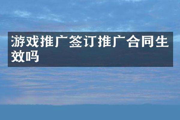 游戏推广签订推广合同生效吗