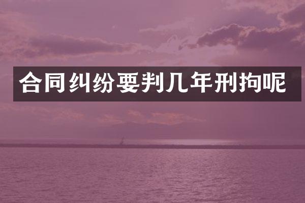 合同纠纷要判几年刑拘呢