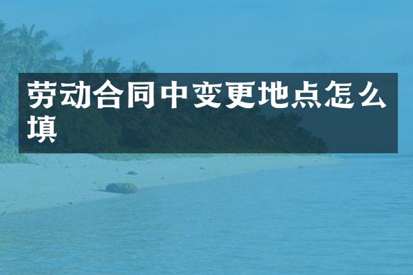 劳动合同中变更地点怎么填