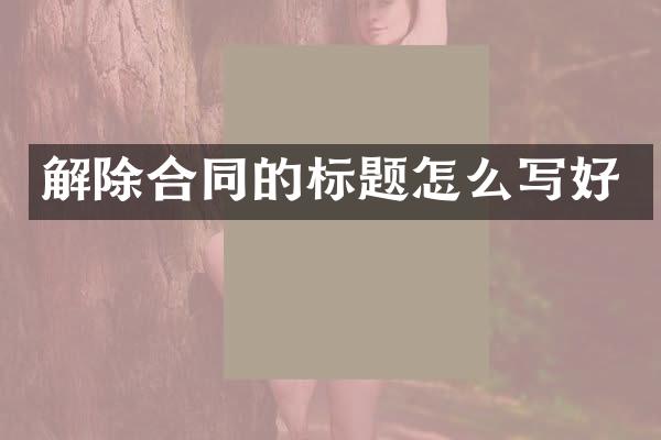 解除合同的标题怎么写好