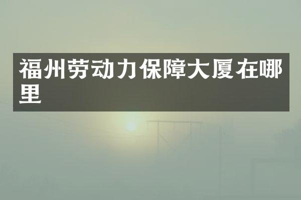 福州劳动力保障大厦在哪里