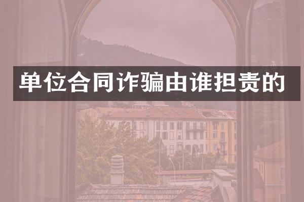 单位合同诈骗由谁担责的