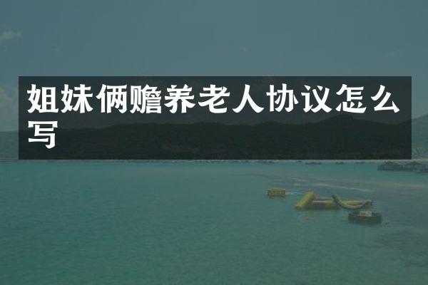 姐妹俩赡养老人协议怎么写