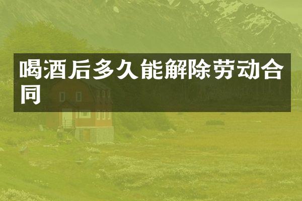 喝酒后多久能解除劳动合同