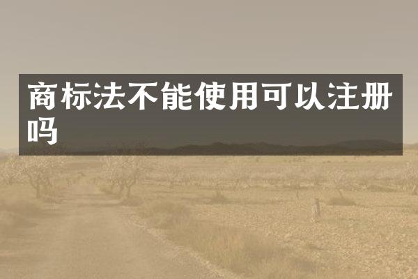 商标法不能使用可以注册吗