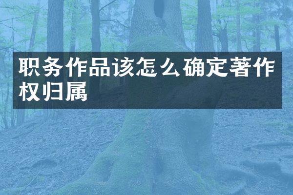 职务作品该怎么确定著作权归属