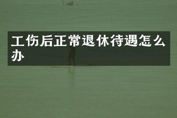 工伤后正常退休待遇怎么办