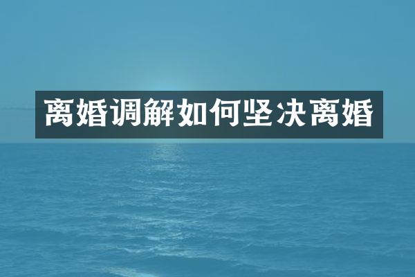 离婚调解如何坚决离婚