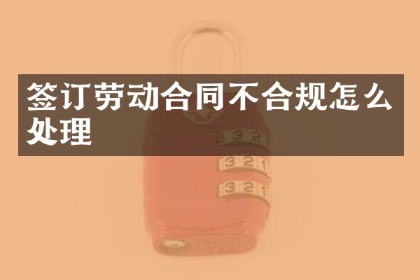 签订劳动合同不合规怎么处理