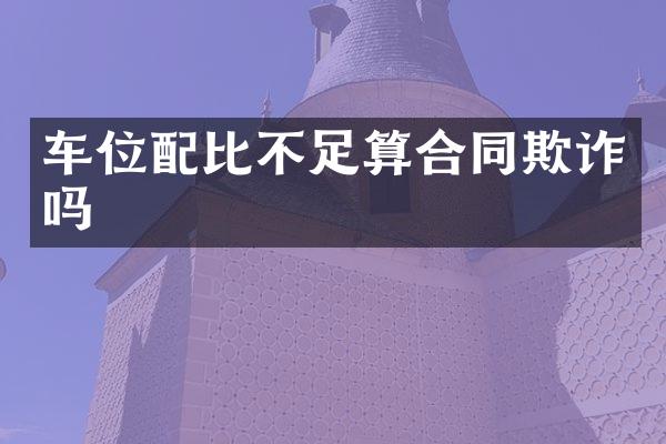 车位配比不足算合同欺诈吗