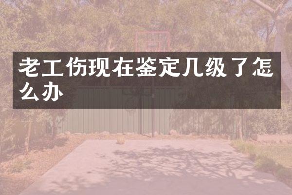 老工伤现在鉴定几级了怎么办