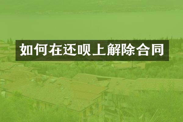如何在还呗上解除合同
